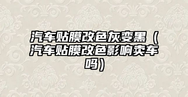 汽車貼膜改色灰變黑（汽車貼膜改色影響賣車嗎）