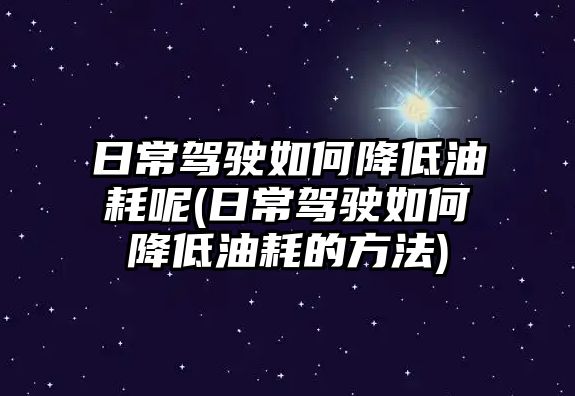 日常駕駛?cè)绾谓档陀秃哪?日常駕駛?cè)绾谓档陀秃牡姆椒?