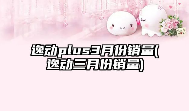 逸動plus3月份銷量(逸動三月份銷量)