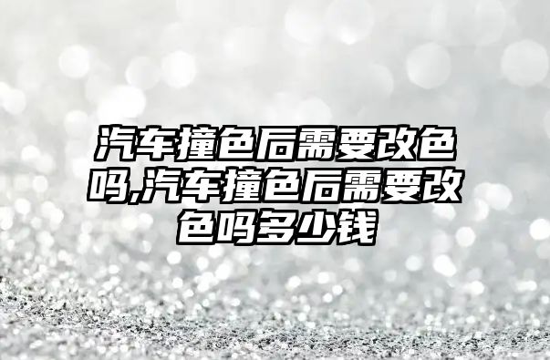 汽車撞色后需要改色嗎,汽車撞色后需要改色嗎多少錢(qián)