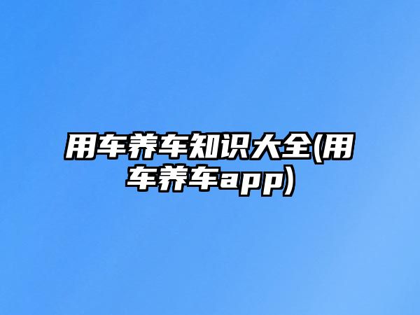 用車養(yǎng)車知識(shí)大全(用車養(yǎng)車app)