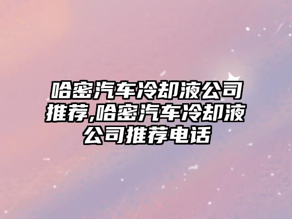 哈密汽車冷卻液公司推薦,哈密汽車冷卻液公司推薦電話