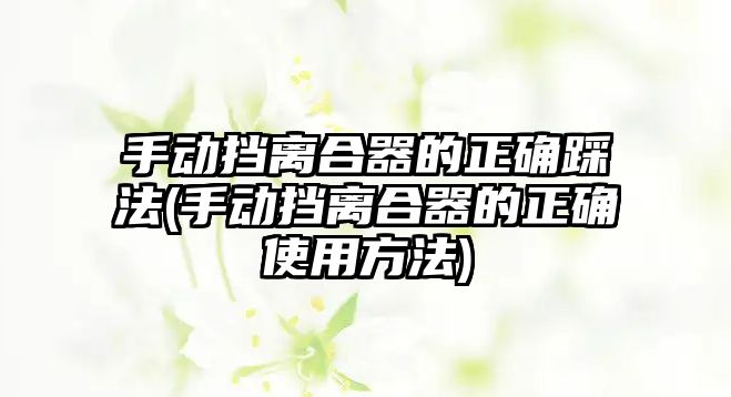 手動擋離合器的正確踩法(手動擋離合器的正確使用方法)