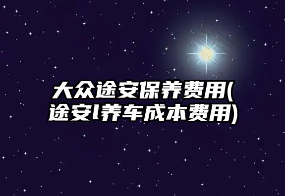 大眾途安保養(yǎng)費(fèi)用(途安l養(yǎng)車成本費(fèi)用)