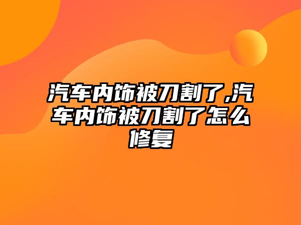 汽車內(nèi)飾被刀割了,汽車內(nèi)飾被刀割了怎么修復(fù)