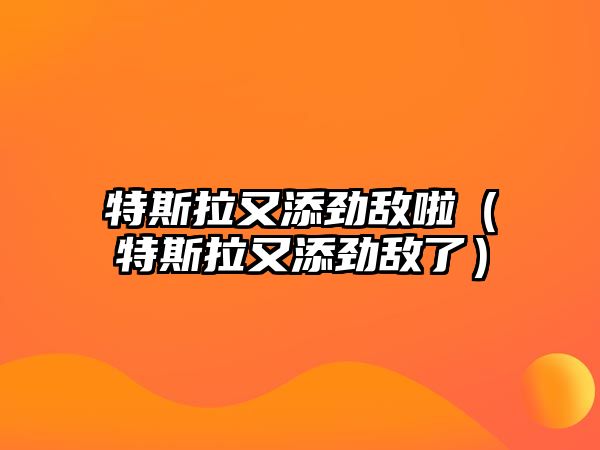 特斯拉又添勁敵啦（特斯拉又添勁敵了）