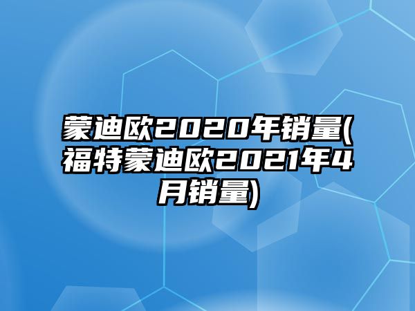 蒙迪歐2020年銷量(福特蒙迪歐2021年4月銷量)