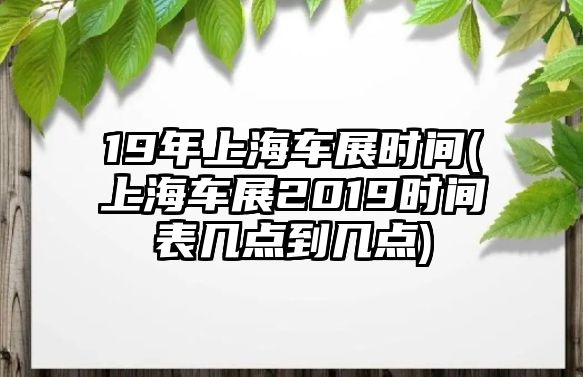 19年上海車展時間(上海車展2019時間表幾點到幾點)