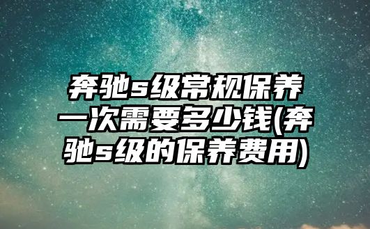 奔馳s級(jí)常規(guī)保養(yǎng)一次需要多少錢(奔馳s級(jí)的保養(yǎng)費(fèi)用)