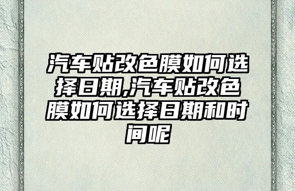 汽車貼改色膜如何選擇日期,汽車貼改色膜如何選擇日期和時間呢