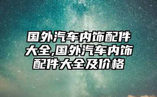 國外汽車內(nèi)飾配件大全,國外汽車內(nèi)飾配件大全及價(jià)格