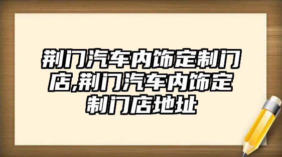 荊門汽車內(nèi)飾定制門店,荊門汽車內(nèi)飾定制門店地址