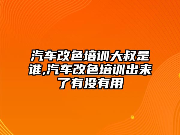 汽車改色培訓(xùn)大叔是誰,汽車改色培訓(xùn)出來了有沒有用