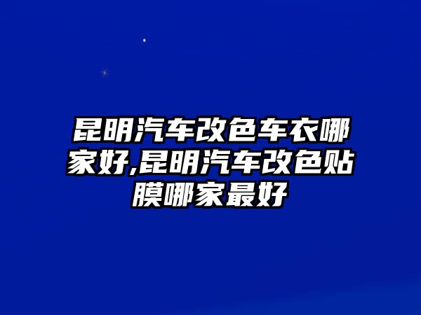 昆明汽車改色車衣哪家好,昆明汽車改色貼膜哪家最好