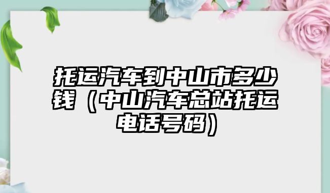 托運汽車到中山市多少錢（中山汽車總站托運電話號碼）