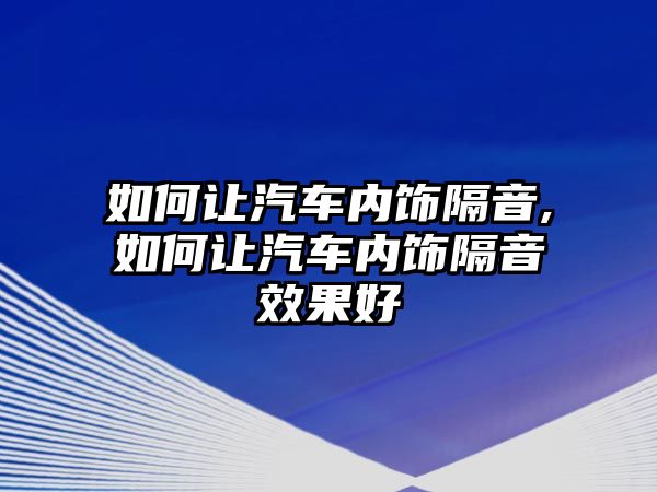 如何讓汽車內(nèi)飾隔音,如何讓汽車內(nèi)飾隔音效果好