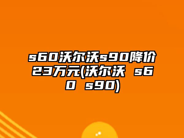 s60沃爾沃s90降價(jià)23萬元(沃爾沃 s60 s90)