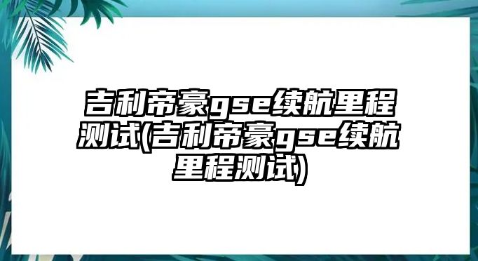 吉利帝豪gse續(xù)航里程測試(吉利帝豪gse續(xù)航里程測試)