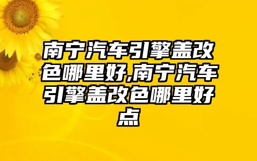 南寧汽車引擎蓋改色哪里好,南寧汽車引擎蓋改色哪里好點(diǎn)