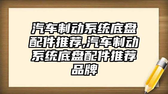 汽車制動系統(tǒng)底盤配件推薦,汽車制動系統(tǒng)底盤配件推薦品牌