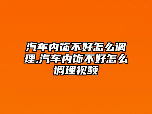 汽車內(nèi)飾不好怎么調(diào)理,汽車內(nèi)飾不好怎么調(diào)理視頻