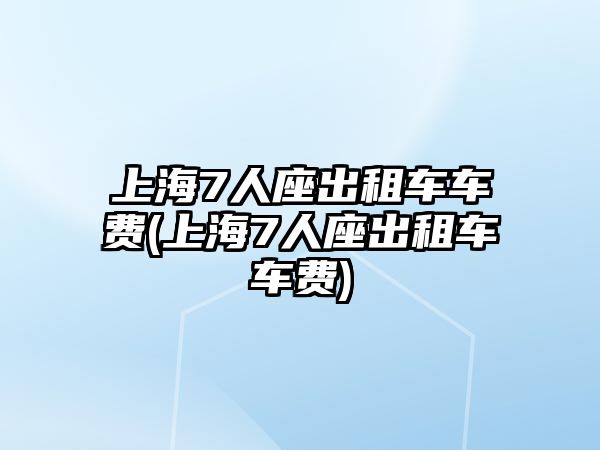 上海7人座出租車車費(fèi)(上海7人座出租車車費(fèi))