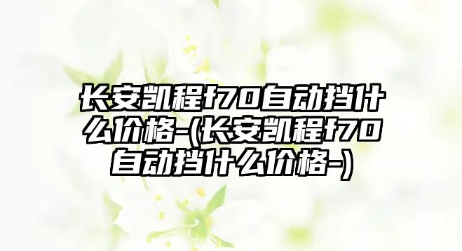 長安凱程f70自動(dòng)擋什么價(jià)格-(長安凱程f70自動(dòng)擋什么價(jià)格-)