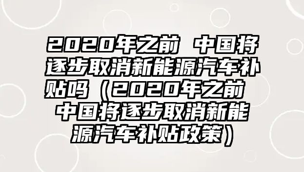 2020年之前 中國將逐步取消新能源汽車補(bǔ)貼嗎（2020年之前 中國將逐步取消新能源汽車補(bǔ)貼政策）