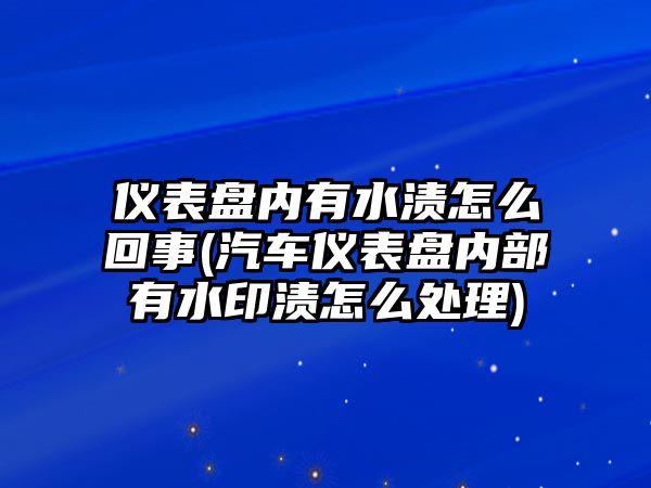 儀表盤內(nèi)有水漬怎么回事(汽車儀表盤內(nèi)部有水印漬怎么處理)