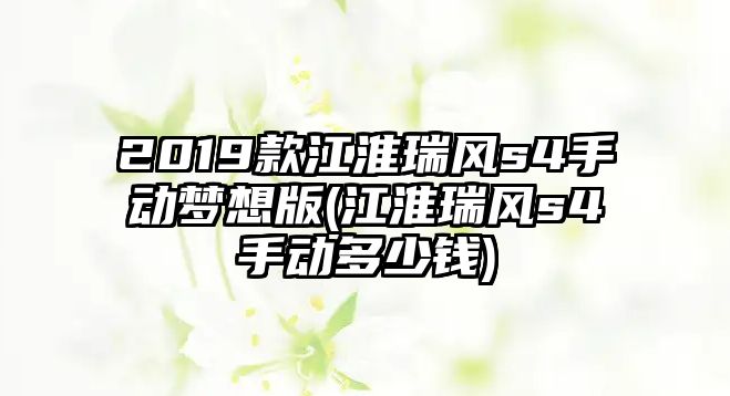 2019款江淮瑞風(fēng)s4手動(dòng)夢(mèng)想版(江淮瑞風(fēng)s4手動(dòng)多少錢)