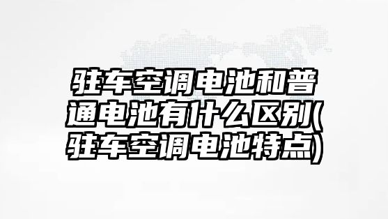 駐車空調(diào)電池和普通電池有什么區(qū)別(駐車空調(diào)電池特點)