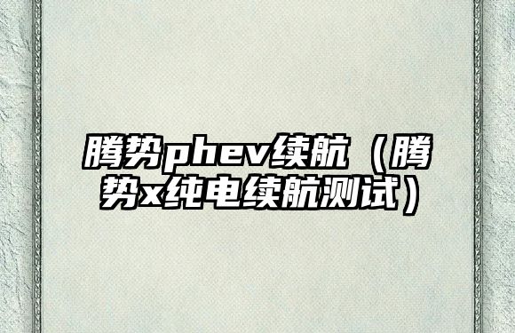 騰勢phev續(xù)航（騰勢x純電續(xù)航測試）