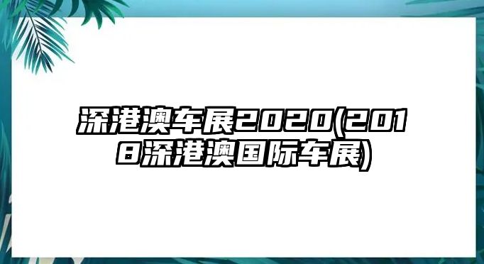 深港澳車展2020(2018深港澳國(guó)際車展)