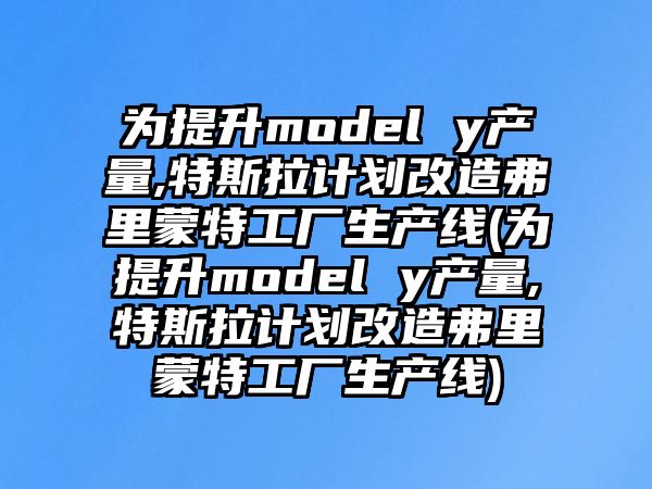 為提升model y產(chǎn)量,特斯拉計(jì)劃改造弗里蒙特工廠生產(chǎn)線(為提升model y產(chǎn)量,特斯拉計(jì)劃改造弗里蒙特工廠生產(chǎn)線)