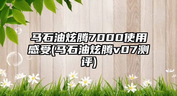 馬石油炫騰7000使用感受(馬石油炫騰v07測(cè)評(píng))