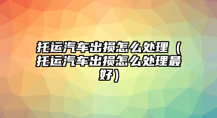 托運(yùn)汽車出損怎么處理（托運(yùn)汽車出損怎么處理最好）