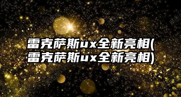 雷克薩斯ux全新亮相(雷克薩斯ux全新亮相)