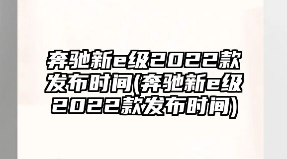 奔馳新e級2022款發(fā)布時間(奔馳新e級2022款發(fā)布時間)