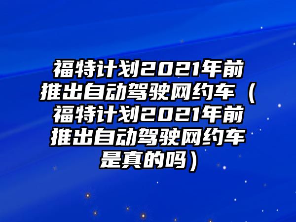 福特計(jì)劃2021年前推出自動(dòng)駕駛網(wǎng)約車（福特計(jì)劃2021年前推出自動(dòng)駕駛網(wǎng)約車是真的嗎）