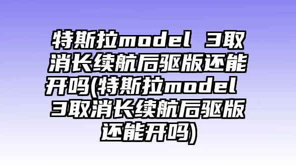 特斯拉model 3取消長續(xù)航后驅(qū)版還能開嗎(特斯拉model 3取消長續(xù)航后驅(qū)版還能開嗎)