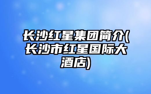 長(zhǎng)沙紅星集團(tuán)簡(jiǎn)介(長(zhǎng)沙市紅星國(guó)際大酒店)