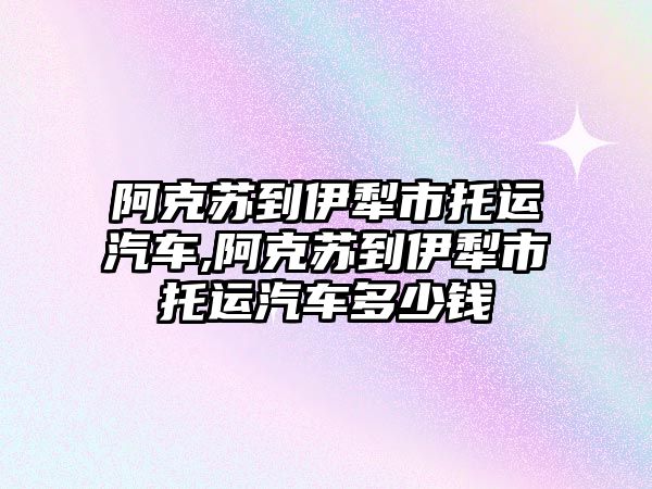 阿克蘇到伊犁市托運(yùn)汽車,阿克蘇到伊犁市托運(yùn)汽車多少錢