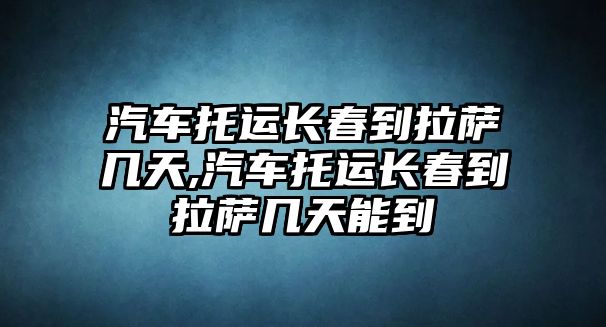 汽車托運(yùn)長(zhǎng)春到拉薩幾天,汽車托運(yùn)長(zhǎng)春到拉薩幾天能到