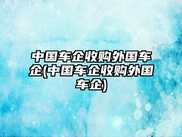 中國(guó)車(chē)企收購(gòu)?fù)鈬?guó)車(chē)企(中國(guó)車(chē)企收購(gòu)?fù)鈬?guó)車(chē)企)