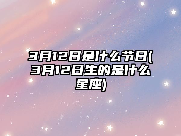 3月12日是什么節(jié)日(3月12日生的是什么星座)