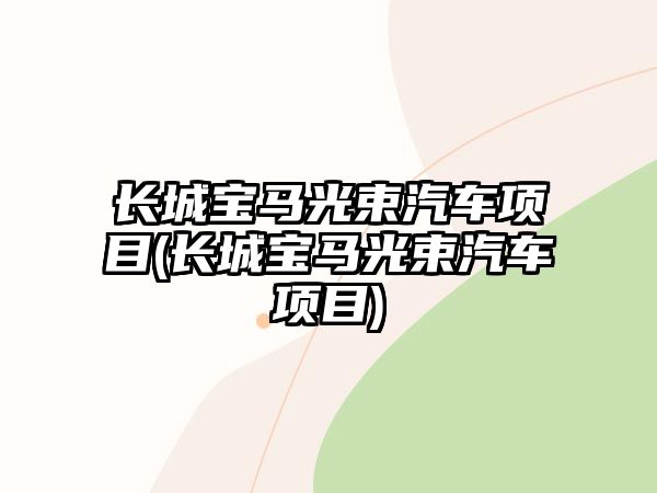 長(zhǎng)城寶馬光束汽車(chē)項(xiàng)目(長(zhǎng)城寶馬光束汽車(chē)項(xiàng)目)