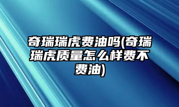 奇瑞瑞虎費(fèi)油嗎(奇瑞瑞虎質(zhì)量怎么樣費(fèi)不費(fèi)油)