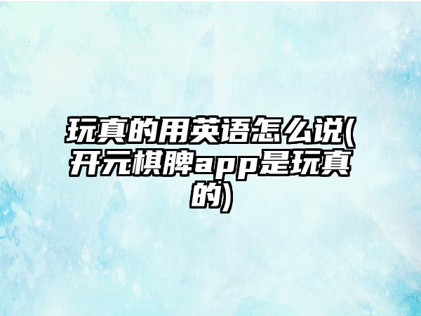 玩真的用英語怎么說(開元棋脾app是玩真的)