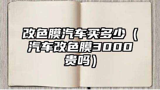 改色膜汽車買多少（汽車改色膜3000貴嗎）