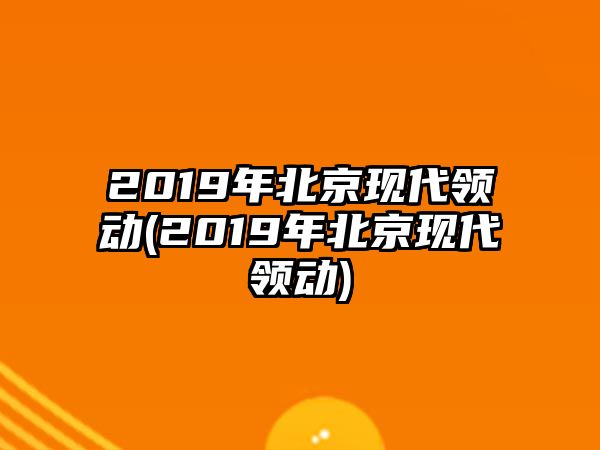 2019年北京現(xiàn)代領(lǐng)動(2019年北京現(xiàn)代領(lǐng)動)